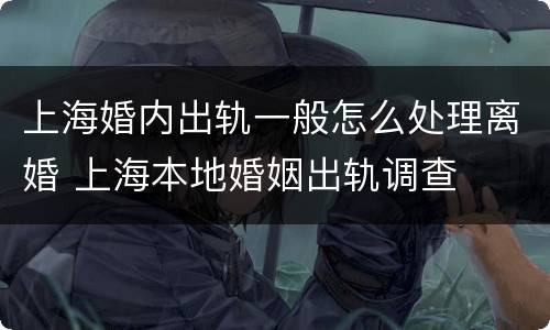 上海婚内出轨一般怎么处理离婚 上海本地婚姻出轨调查