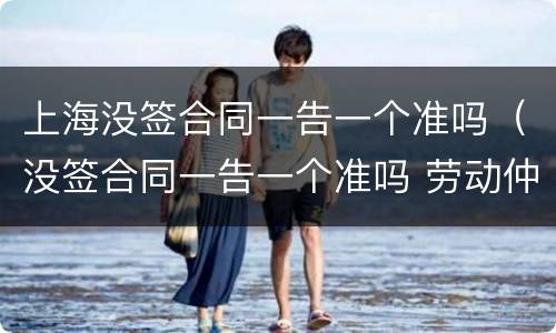上海没签合同一告一个准吗（没签合同一告一个准吗 劳动仲裁）