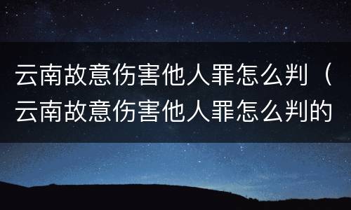 云南故意伤害他人罪怎么判（云南故意伤害他人罪怎么判的）