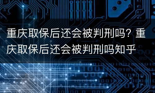 重庆取保后还会被判刑吗? 重庆取保后还会被判刑吗知乎