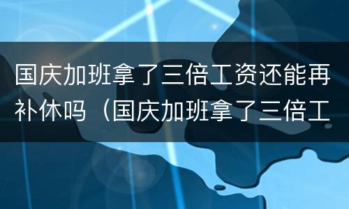 国庆加班拿了三倍工资还能再补休吗（国庆加班拿了三倍工资还能再补休吗合法吗）