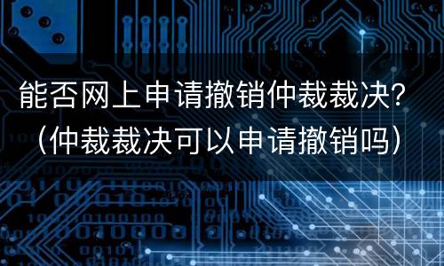 能否网上申请撤销仲裁裁决？（仲裁裁决可以申请撤销吗）