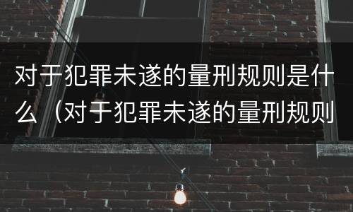 对于犯罪未遂的量刑规则是什么（对于犯罪未遂的量刑规则是什么呢）