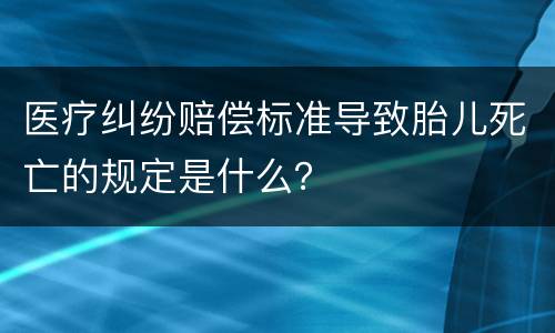 医疗纠纷赔偿标准导致胎儿死亡的规定是什么？