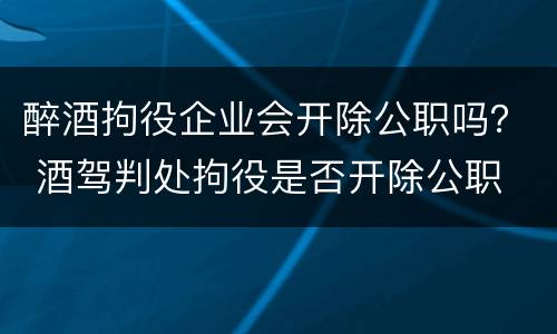 醉酒拘役企业会开除公职吗？ 酒驾判处拘役是否开除公职