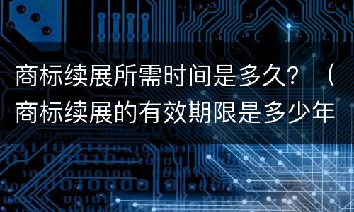 商标续展所需时间是多久？（商标续展的有效期限是多少年）