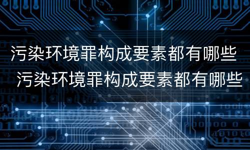污染环境罪构成要素都有哪些 污染环境罪构成要素都有哪些