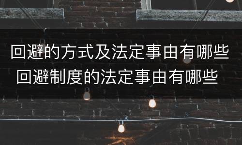 回避的方式及法定事由有哪些 回避制度的法定事由有哪些