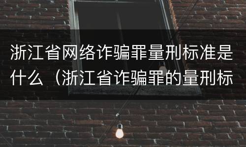 浙江省网络诈骗罪量刑标准是什么（浙江省诈骗罪的量刑标准）