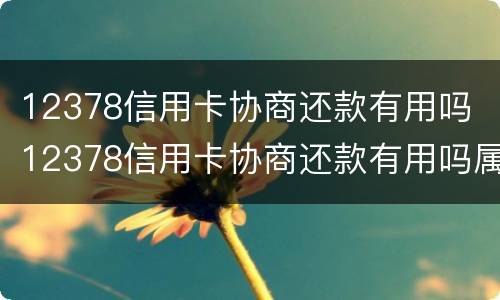 12378信用卡协商还款有用吗 12378信用卡协商还款有用吗属牛今年多大