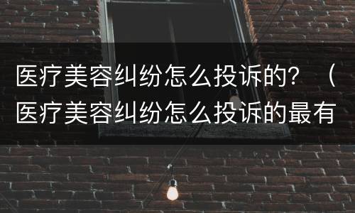 医疗美容纠纷怎么投诉的？（医疗美容纠纷怎么投诉的最有效）