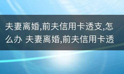 夫妻离婚,前夫信用卡透支,怎么办 夫妻离婚,前夫信用卡透支,怎么办理