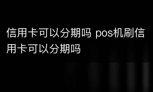 信用卡可以分期吗 pos机刷信用卡可以分期吗