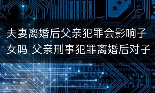 夫妻离婚后父亲犯罪会影响子女吗 父亲刑事犯罪离婚后对子女有影响