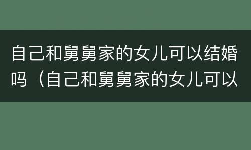 自己和舅舅家的女儿可以结婚吗（自己和舅舅家的女儿可以结婚吗）
