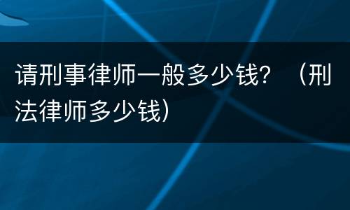 请刑事律师一般多少钱？（刑法律师多少钱）