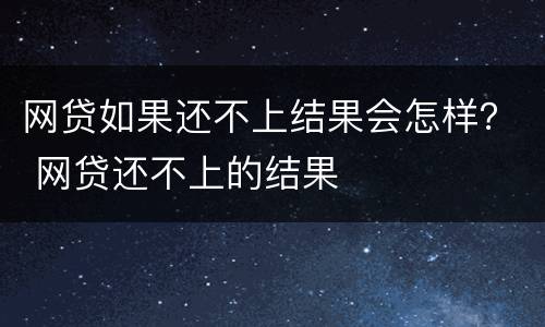 网贷如果还不上结果会怎样？ 网贷还不上的结果