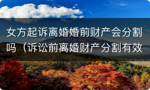 女方起诉离婚婚前财产会分割吗（诉讼前离婚财产分割有效吗?）