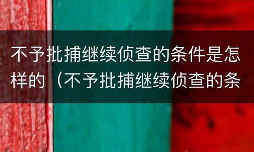 不予批捕继续侦查的条件是怎样的（不予批捕继续侦查的条件是怎样的呢）