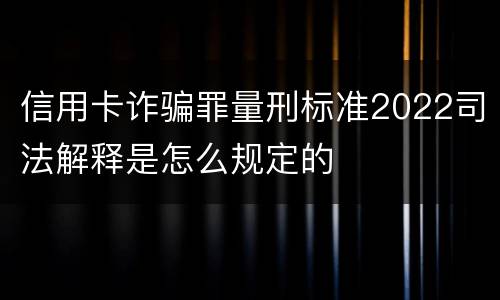 信用卡诈骗罪量刑标准2022司法解释是怎么规定的