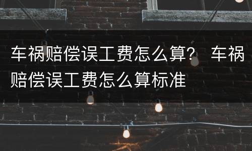 车祸赔偿误工费怎么算？ 车祸赔偿误工费怎么算标准