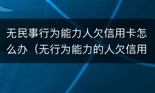 无民事行为能力人欠信用卡怎么办（无行为能力的人欠信用卡）
