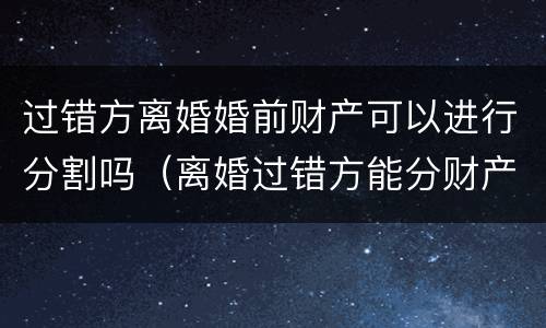 过错方离婚婚前财产可以进行分割吗（离婚过错方能分财产吗?）