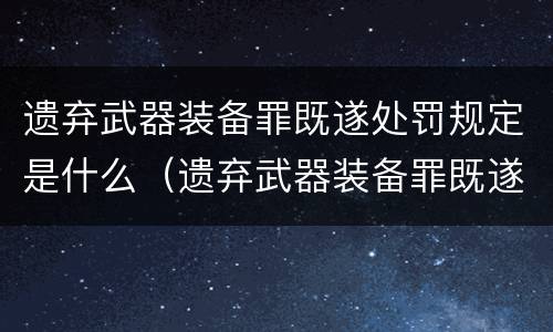 遗弃武器装备罪既遂处罚规定是什么（遗弃武器装备罪既遂处罚规定是什么）