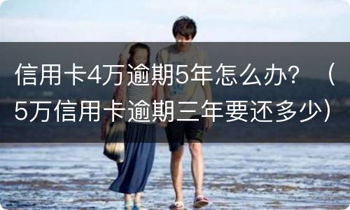 信用卡4万逾期5年怎么办？（5万信用卡逾期三年要还多少）
