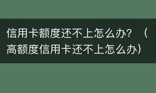 信用卡额度还不上怎么办？（高额度信用卡还不上怎么办）