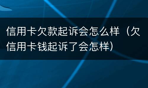 信用卡欠款起诉会怎么样（欠信用卡钱起诉了会怎样）