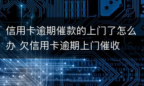 信用卡逾期催款的上门了怎么办 欠信用卡逾期上门催收