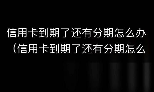 信用卡到期了还有分期怎么办（信用卡到期了还有分期怎么办理）