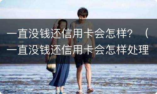一直没钱还信用卡会怎样？（一直没钱还信用卡会怎样处理）
