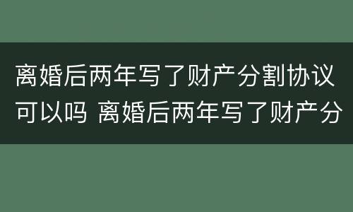 离婚后两年写了财产分割协议可以吗 离婚后两年写了财产分割协议可以吗有效吗