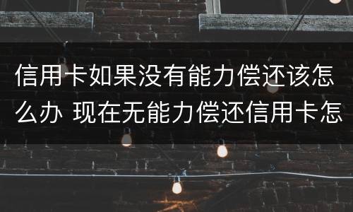 信用卡如果没有能力偿还该怎么办 现在无能力偿还信用卡怎么跟银行说