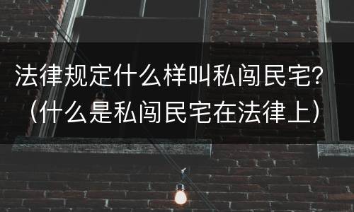 法律规定什么样叫私闯民宅？（什么是私闯民宅在法律上）