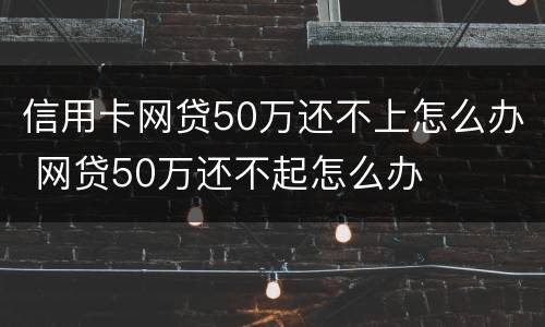 信用卡网贷50万还不上怎么办 网贷50万还不起怎么办