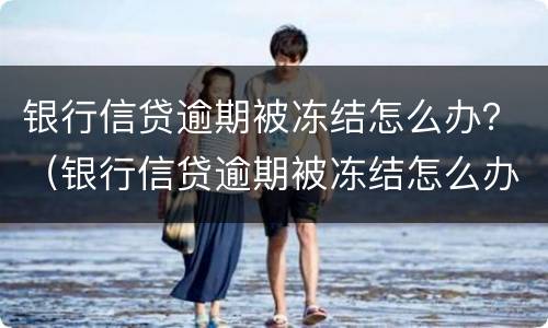 银行信贷逾期被冻结怎么办？（银行信贷逾期被冻结怎么办理）