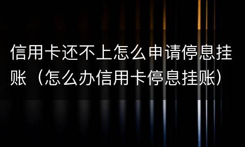 信用卡还不上怎么申请停息挂账（怎么办信用卡停息挂账）
