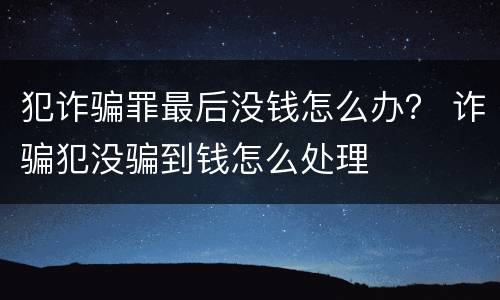 犯诈骗罪最后没钱怎么办？ 诈骗犯没骗到钱怎么处理