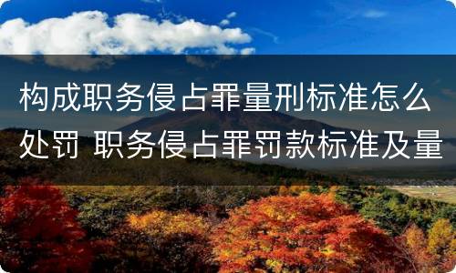 构成职务侵占罪量刑标准怎么处罚 职务侵占罪罚款标准及量刑标准