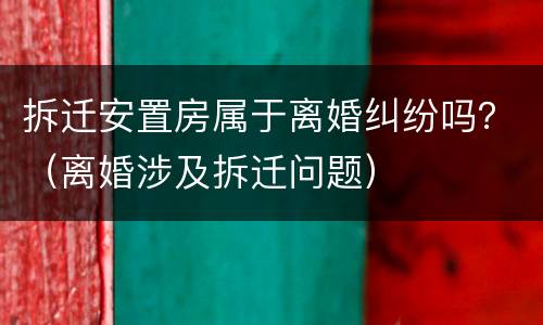 拆迁安置房属于离婚纠纷吗？（离婚涉及拆迁问题）