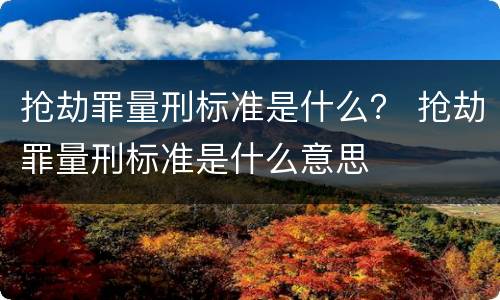抢劫罪量刑标准是什么？ 抢劫罪量刑标准是什么意思