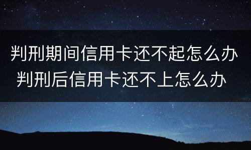 判刑期间信用卡还不起怎么办 判刑后信用卡还不上怎么办