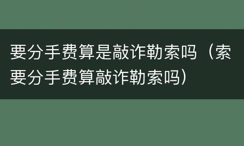 要分手费算是敲诈勒索吗（索要分手费算敲诈勒索吗）