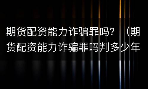 期货配资能力诈骗罪吗？（期货配资能力诈骗罪吗判多少年）