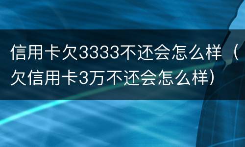 信用卡欠3333不还会怎么样（欠信用卡3万不还会怎么样）