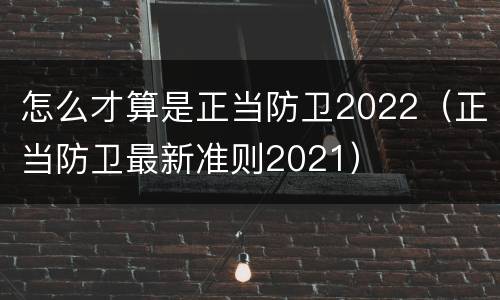 怎么才算是正当防卫2022（正当防卫最新准则2021）