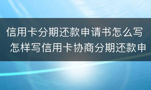 信用卡分期还款申请书怎么写 怎样写信用卡协商分期还款申请书